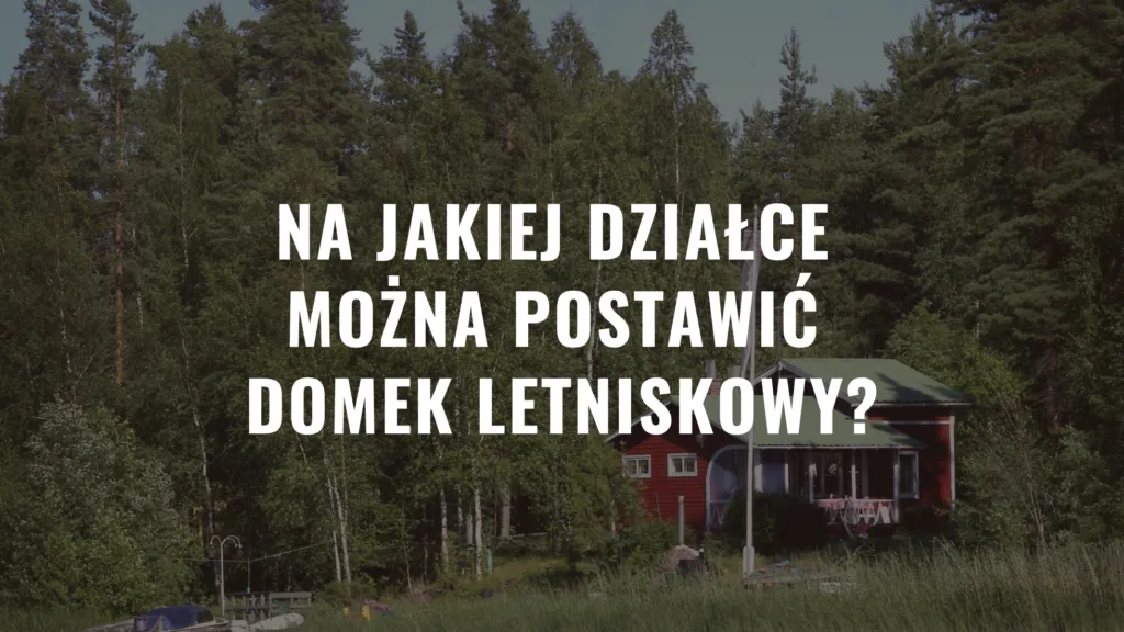Na jakiej działce można postawić domek letniskowy? Sprawdź, co musisz wiedzieć